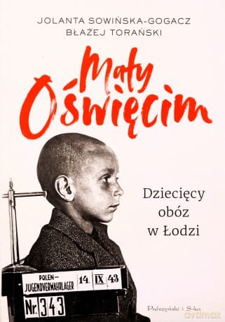 Mały Oświęcim. Dziecięcy obóz w Łodzi - Jolanta Sowińska-Gogacz, Błażej Torański