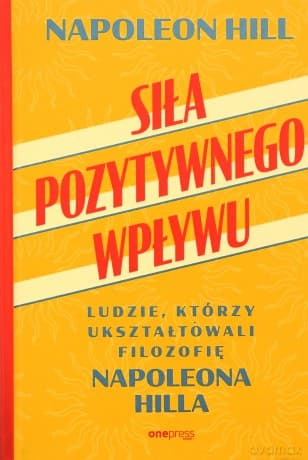 Siła pozytywnego wpływu. Ludzie, którzy ukształtowali filozofię Napoleona Hilla - Napoleon Hill