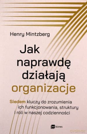 Jak naprawdę działają organizacje. Siedem kluczy do zrozumienia ich funkcjonowania, struktury i roli w naszej codzienności - Henry Mintzberg