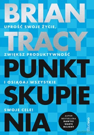 Punkt skupienia. Uprość swoje życie, zwiększ produktywność i osiągaj wszystkie swoje cele! - Brian Tracy