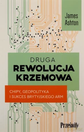 Druga rewolucja krzemowa. Chipy, geopolityka i sukces brytyjskiego ARM - James Ahton