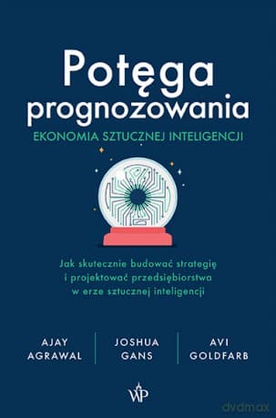 Potęga prognozowania. Ekonomia sztucznej inteligencji - Ajay Agrawal, Joshua Gans, Avi Goldfarb