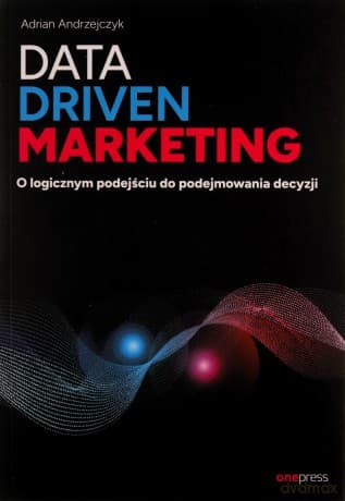 Data driven marketing. O logicznym podejściu do podejmowania decyzji - Adrian Andrzejczyk