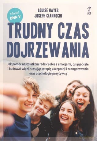Trudny czas dojrzewania. Jak pomóc nastolatkom radzić sobie z emocjami, osiągać cele i budować więzi, stosując terapię akceptacji i zaangażowania oraz psychologię pozytywną - Louise Hayes, Joseph Ciarrochi