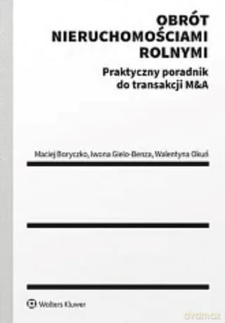 Obrót nieruchomościami rolnymi. Praktyczny poradnik do transakcji M&A - Maciej Boryczko, Iwona Gielo-Benza, Walentyna Okuń