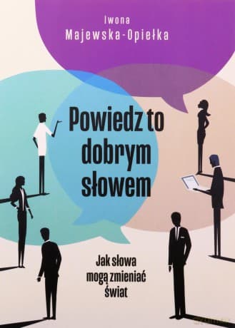 Powiedz to dobrym słowem. Jak słowa mogą zmieniać świat - Iwona Majewska-Opiełka
