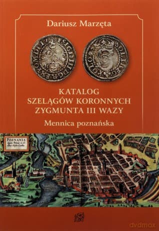 Katalog szelągów koronnych Zygmunta III Wazy. Mennica poznańska - Dariusz Marzęta