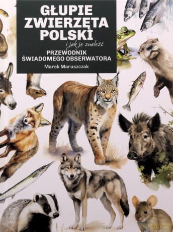 Głupie zwierzęta Polski i jak je znaleźć. Przewodnik świadomego obserwatora - Marek Maruszczak