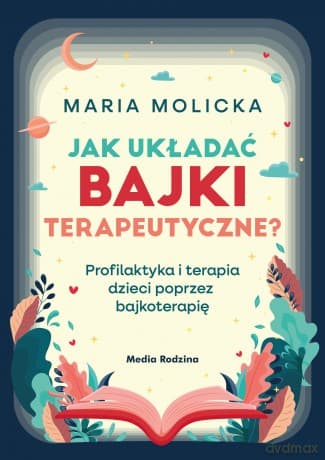 Jak układać bajki terapeutyczne? Profilaktyka i terapia dzieci poprzez bajkoterapię - Maria Molicka