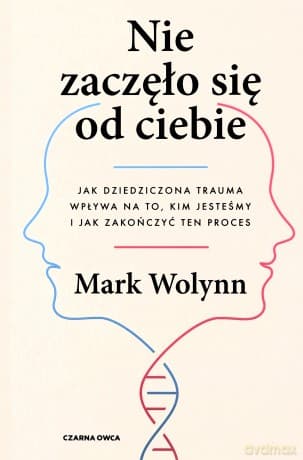 Nie zaczęło się od ciebie. Jak dziedziczona trauma wpływa na to, kim jesteśmy i jak zakończyć ten proces - Mark Wolynn