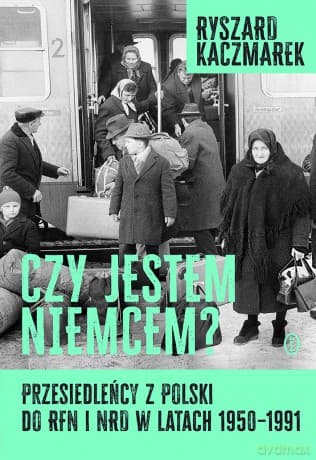 Czy jestem Niemcem? Przesiedleńcy z Polski do RFN i NRD w latach 1950-1991 - Ryszard Kaczmarek