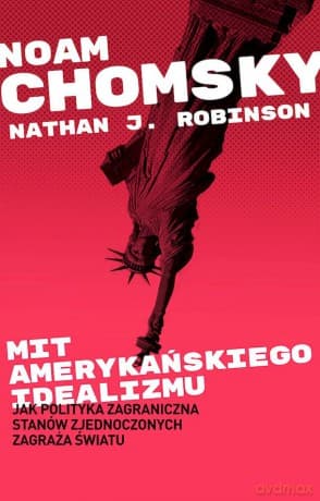 Mit amerykańskiego idealizmu. Jak polityka zagraniczna Stanów Zjednoczonych zagraża światu? - Noam Chomsky, Nathan J. Robinson