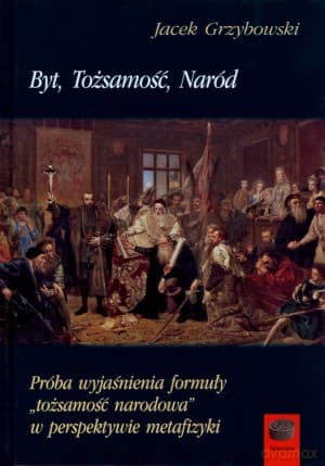 Byt, Tożsamość, Naród. Próba wyjaśnienia formuły `tożsamość narodowa` w perspektywie metafizyki - Jacek Grzybowski