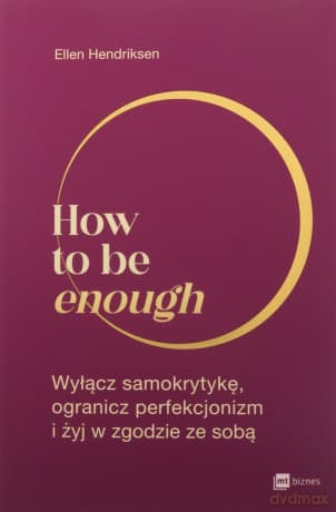 How to be enough. Wyłącz samokrytykę, ogranicz perfekcjonizm i żyj w zgodzie ze sobą - Ellen Hendriksen