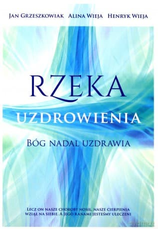 Rzeka uzdrowienia. Bóg nadal uzdrawia - Alina Wieja, Henryk Wieja, Jan Grzeszkowiak