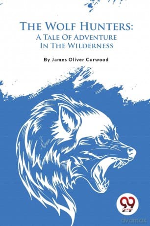 The Wolf Hunters: A Tale of Adventure in the Wilderness - James Oliver Curwood