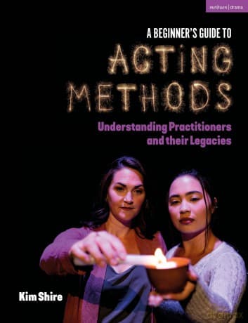 A Beginner's Guide to Acting Methods: Understanding Practitioners and their Legacies - Kimberly Shire