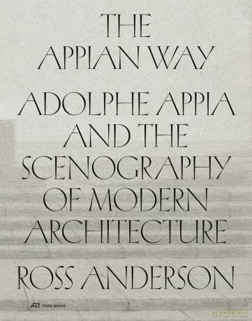 The Appian Way: Adolphe Appia and the Scenography of Modern Architecture - Ross Anderson