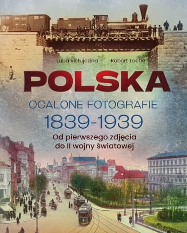 Polska. Ocalone fotografie 1839-1939. Od pierwszego zdjęcia do II wojny światowej - Luba Ristujczina, Robert Tocha