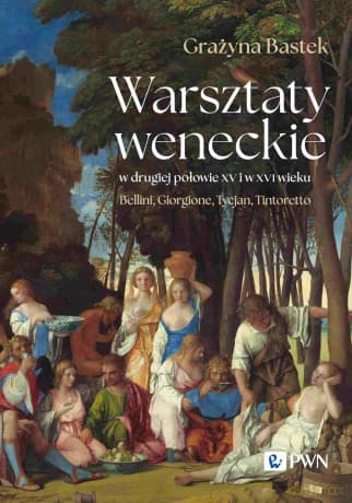 Warsztaty weneckie w drugiej połowie XV i w XVI wieku. Bellini, Giorgione, Tycjan, Tintoretto - Grażyna Bastek