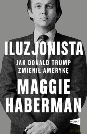 Iluzjonista. Jak Donald Trump zmienił Amerykę - Maggie Haberman
