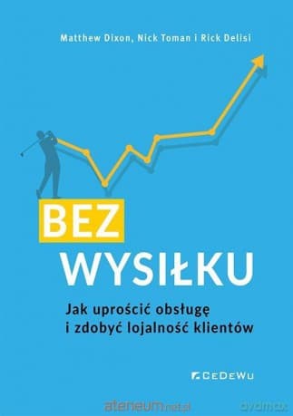 Bez wysiłku. Jak uprościć obsługę i zdobyć... - Matthew Dixon, Nick Toman, Rick Delisi