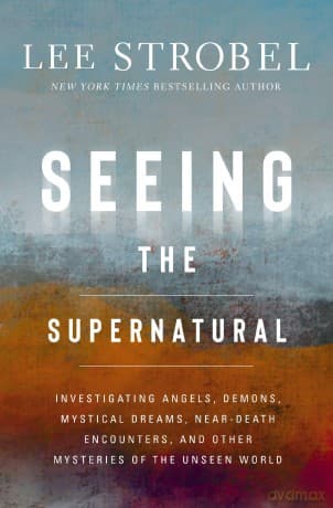 Seeing the Supernatural: Investigating Angels, Demons, Mystical Dreams, Near-Death Encounters, and Other Mysteries of the Unseen World - Lee Strobel