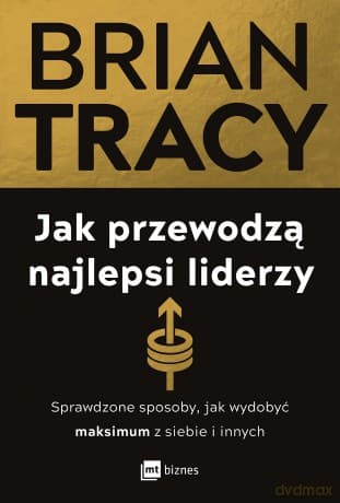 Jak przewodzą najlepsi liderzy. Sprawdzone sposoby, jak wydobyć maksimum z siebie i innych - Brian Tracy