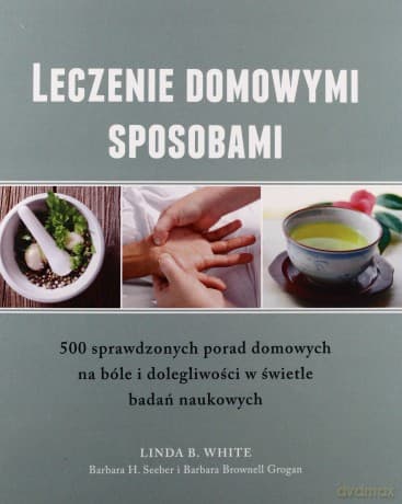 Leczenie Domowymi Sposobami - 500 Sprawdzonych Porad - Linda B. White, Barbara H. Seeber , Barbara Brownell Grogan