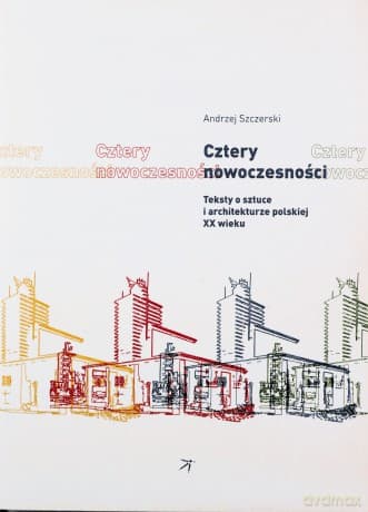 Cztery nowoczesności. Teksty o sztuce i architekturze polskiej XX wieku