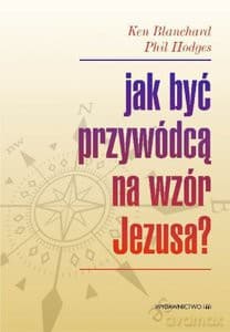 Jak być przywódcą na wzór Jezusa? - Ken Blanchard, Phil Hodges