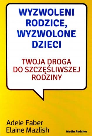 Wyzwoleni rodzice, wyzwolone dzieci. Twoja droga do szczęśliwej rodziny - Adele Faber