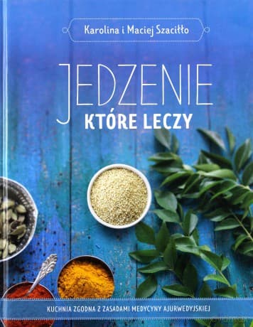 Jedzenie które leczy. Kuchnia zgodna z zasadami medycyny ajurwedyskiej - Karolina Szaciłło