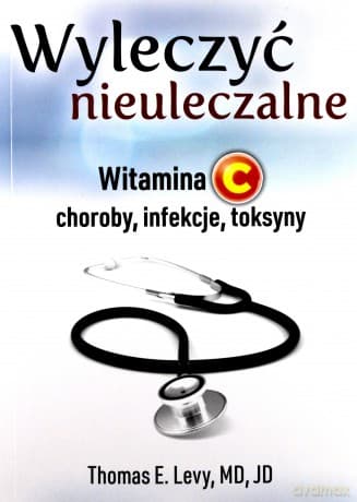 Wyleczyć nieuleczalne. Witamina C - choroby, infekcje, toksyny - Thomas E. Levy
