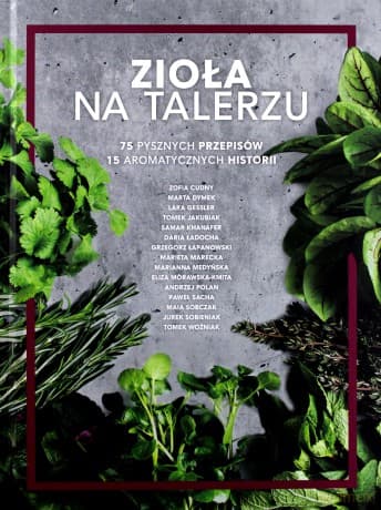 Zioła na talerzu. 75 pysznych przepisów i 15 aromatycznych historii