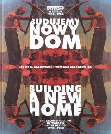 Budujemy nowy dom. Odbudowa Warszawy w latach 1945-1952. Building a New Home. The Reconstruction of Warsaw in the Period 1945-1952 - Jerzy S. Majewsk, Tomasz Markiewicz