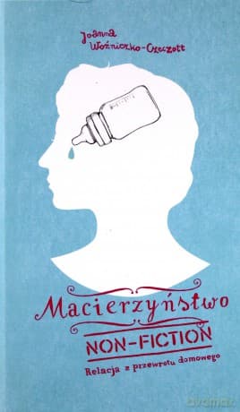 Macierzyństwo non fiction. Relacja z przewrotu domowego - Joanna Czeczott