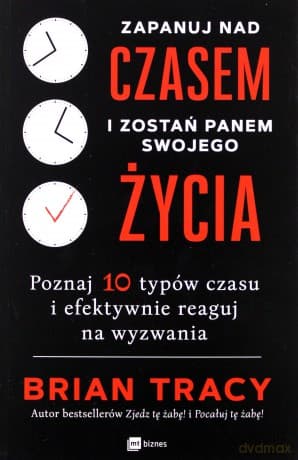 Zapanuj Nad Czasem i Zostań Panem Swojego Życia Poznaj 10 Typów Czasu i Efektywnie Reaguj na Wyzwania - Brian Tracy
