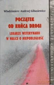 Początek od końca drogi. Lekarze weterynarii w walce o niepodległość - Włodzimierz Andrzej Gibasiewicz