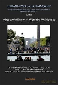 Urbanistyka "A la française". Tysiąc lat doświadczeń i europejskich innowacji. Dopełnienie obrazu (Tom 3) Od Wielkiej Rewolucji po nowe tysiąclecie. Wiek XIX, epoka pragmatyzmu. Wiek XX, laboratorium urbanistyki nowoczesnej - Weronika Wiśniewska, Mirosław