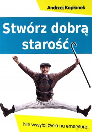 Stwórz dobrą starość. Nie wysyłaj życia na emeryturę! - Andrzej Kapłanek