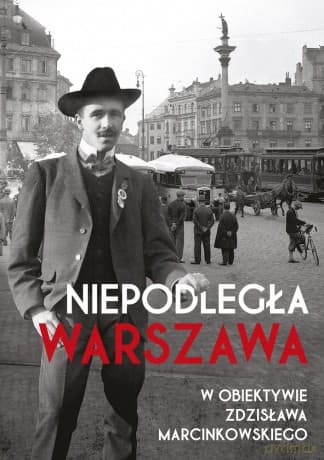 Niepodległa Warszawa w Obiektywie Zdzisława Marcinkowskiego