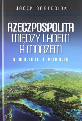 Rzeczpospolita między lądem a morzem. O wojnie i pokoju - Jacek Bartosiak