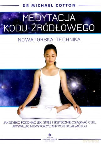 Medytacja kodu źródłowego. Nowatorska technika. Jak szybko pokonać lęk, stres i skutecznie osiągnąć cele aktywując niewykorzystany potencjał mózgu - Michael Cotton